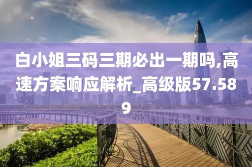 白小姐三码三期必出一期吗,高速方案响应解析_高级版57.589