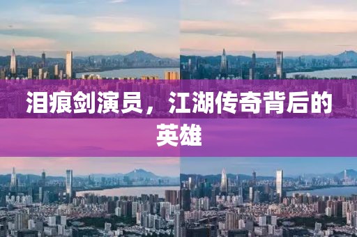 泪痕剑演员，江湖传奇背后的英雄