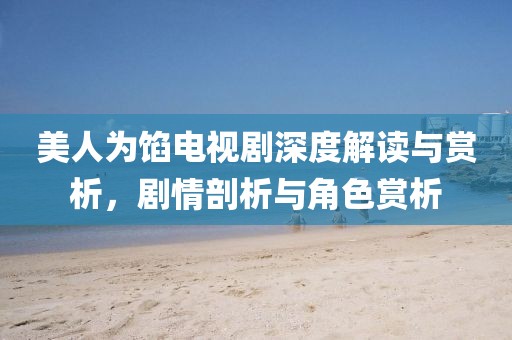美人为馅电视剧深度解读与赏析，剧情剖析与角色赏析