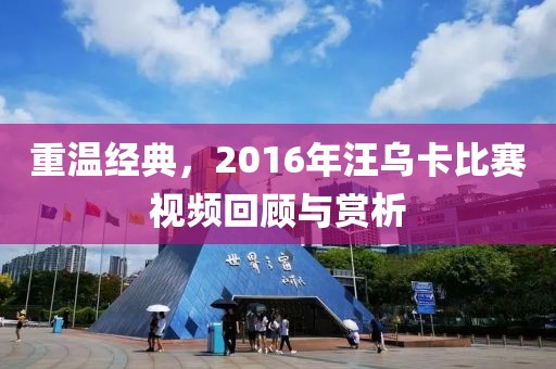 重温经典，2016年汪乌卡比赛视频回顾与赏析