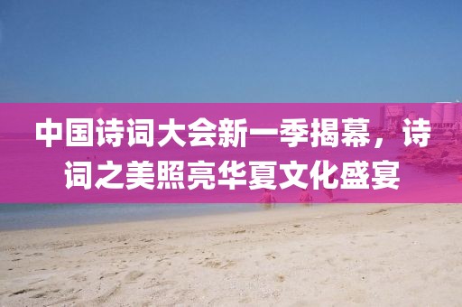 中国诗词大会新一季揭幕，诗词之美照亮华夏文化盛宴