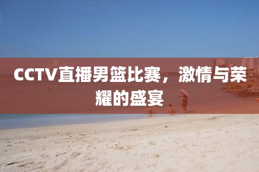 CCTV直播男篮比赛，激情与荣耀的盛宴