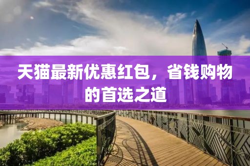 天猫最新优惠红包，省钱购物的首选之道