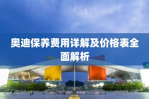 奥迪保养费用详解及价格表全面解析