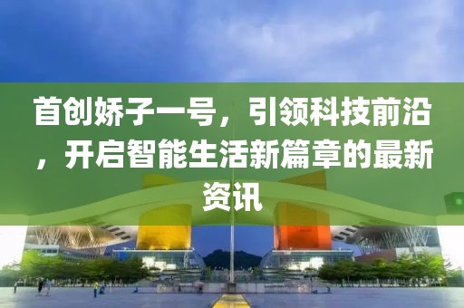 首创娇子一号，引领科技前沿，开启智能生活新篇章的最新资讯