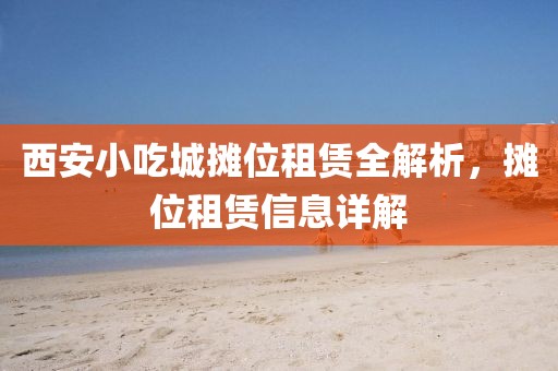 西安小吃城摊位租赁全解析，摊位租赁信息详解