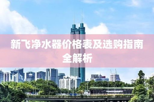 新飞净水器价格表及选购指南全解析