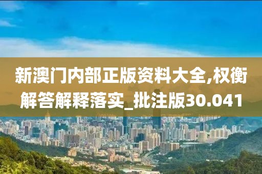 新澳门内部正版资料大全,权衡解答解释落实_批注版30.041