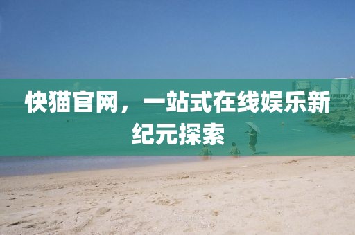 快猫官网，一站式在线娱乐新纪元探索
