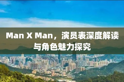Man X Man，演员表深度解读与角色魅力探究