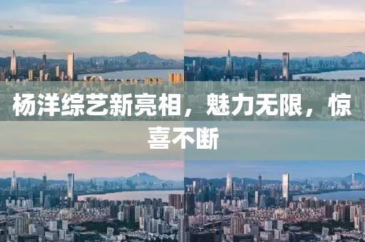 杨洋综艺新亮相，魅力无限，惊喜不断