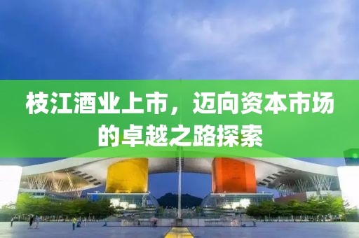 枝江酒业上市，迈向资本市场的卓越之路探索