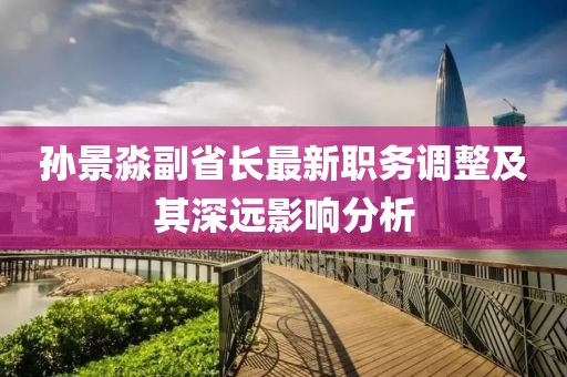 孙景淼副省长最新职务调整及其深远影响分析