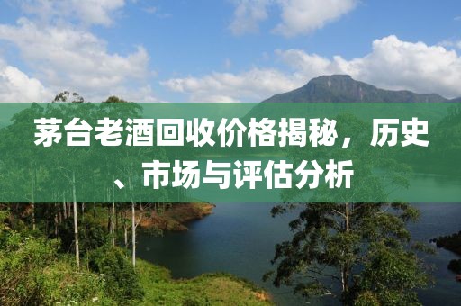 茅台老酒回收价格揭秘，历史、市场与评估分析
