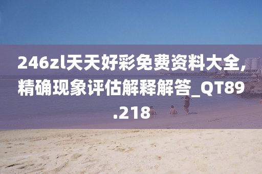 246zl天天好彩免费资料大全,精确现象评估解释解答_QT89.218