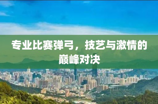 专业比赛弹弓，技艺与激情的巅峰对决