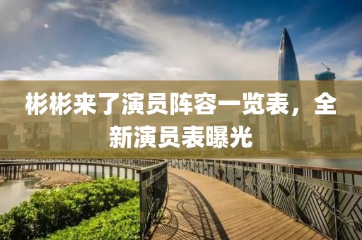 彬彬来了演员阵容一览表，全新演员表曝光