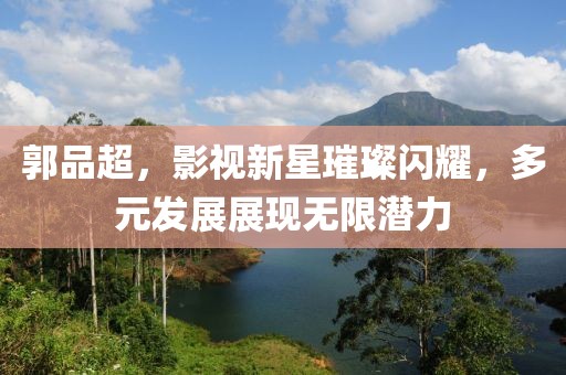 郭品超，影视新星璀璨闪耀，多元发展展现无限潜力