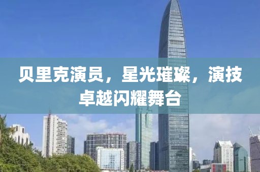 贝里克演员，星光璀璨，演技卓越闪耀舞台
