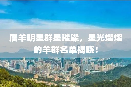 属羊明星群星璀璨，星光熠熠的羊群名单揭晓！