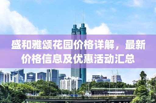 盛和雅颂花园价格详解，最新价格信息及优惠活动汇总