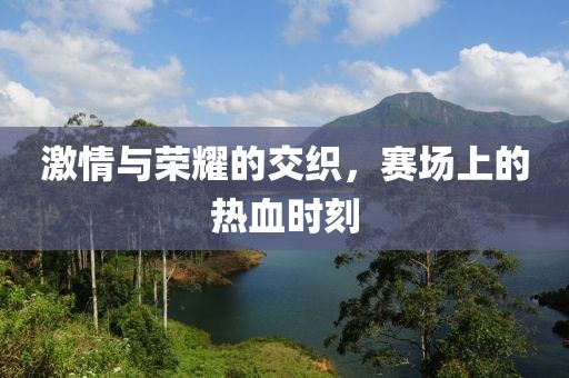 激情与荣耀的交织，赛场上的热血时刻