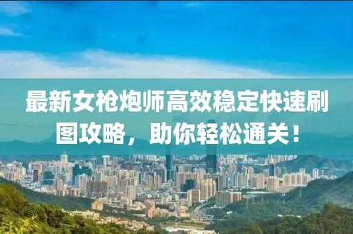 最新女枪炮师高效稳定快速刷图攻略，助你轻松通关！