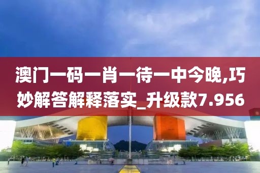 澳门一码一肖一待一中今晚,巧妙解答解释落实_升级款7.956