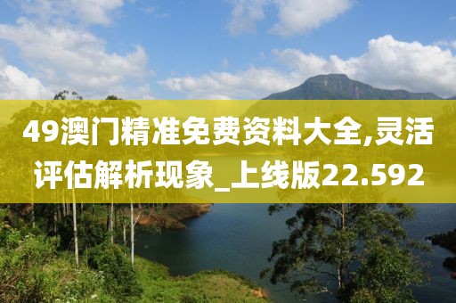49澳门精准免费资料大全,灵活评估解析现象_上线版22.592