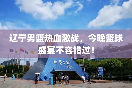 辽宁男篮热血激战，今晚篮球盛宴不容错过！