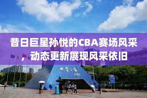 昔日巨星孙悦的CBA赛场风采，动态更新展现风采依旧