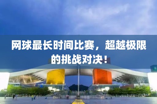 网球最长时间比赛，超越极限的挑战对决！