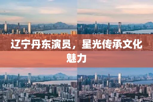 辽宁丹东演员，星光传承文化魅力