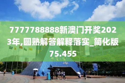 7777788888新澳门开奖2023年,圆熟解答解释落实_简化版75.455