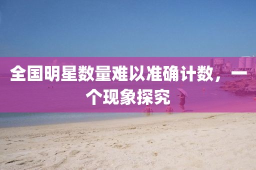 全国明星数量难以准确计数，一个现象探究