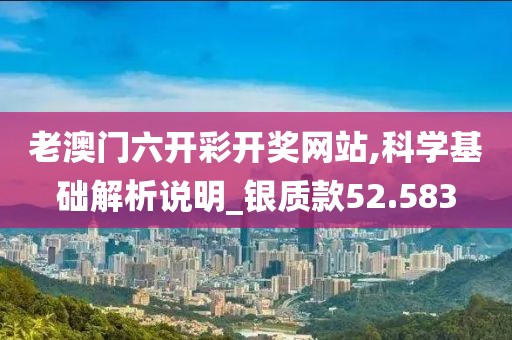老澳门六开彩开奖网站,科学基础解析说明_银质款52.583