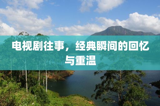 电视剧往事，经典瞬间的回忆与重温