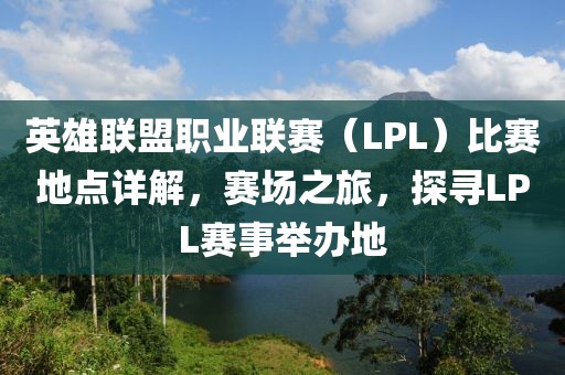 英雄联盟职业联赛（LPL）比赛地点详解，赛场之旅，探寻LPL赛事举办地