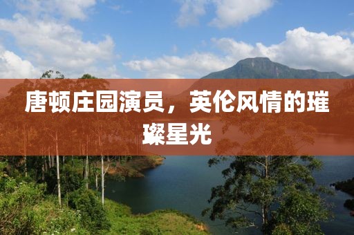 唐顿庄园演员，英伦风情的璀璨星光