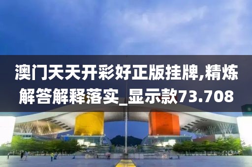 澳门天天开彩好正版挂牌,精炼解答解释落实_显示款73.708