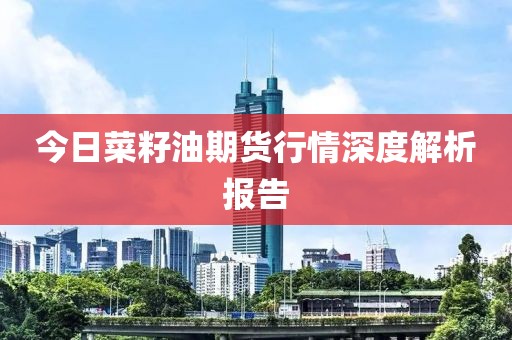 今日菜籽油期货行情深度解析报告