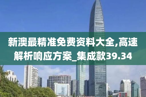 新澳最精准免费资料大全,高速解析响应方案_集成款39.34