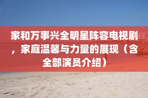 家和万事兴全明星阵容电视剧，家庭温馨与力量的展现（含全部演员介绍）