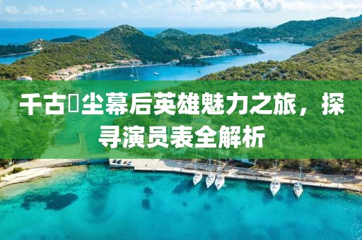 千古玦尘幕后英雄魅力之旅，探寻演员表全解析