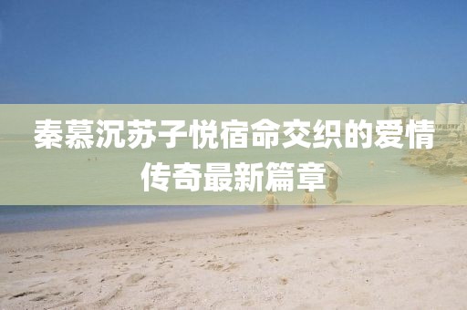 秦慕沉苏子悦宿命交织的爱情传奇最新篇章