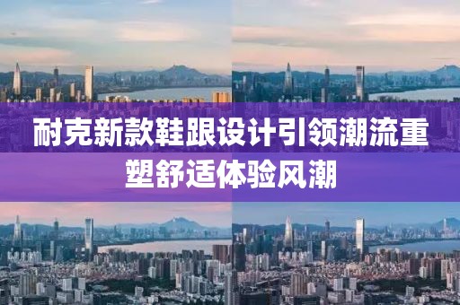 耐克新款鞋跟设计引领潮流重塑舒适体验风潮