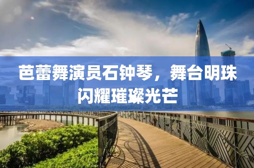 芭蕾舞演员石钟琴，舞台明珠闪耀璀璨光芒