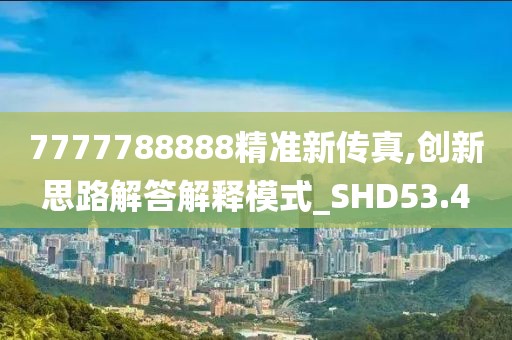 7777788888精准新传真,创新思路解答解释模式_SHD53.4