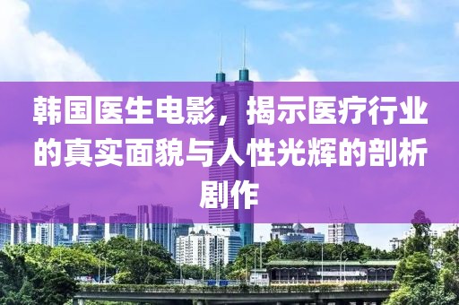 韩国医生电影，揭示医疗行业的真实面貌与人性光辉的剖析剧作