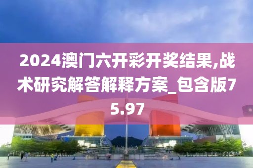 2024澳门六开彩开奖结果,战术研究解答解释方案_包含版75.97